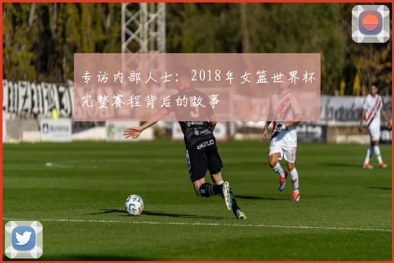 专访内部人士：2018年女篮世界杯完整赛程背后的故事