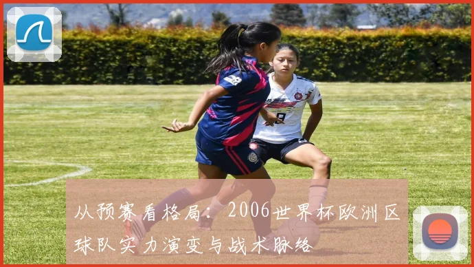 从预赛看格局：2006世界杯欧洲区球队实力演变与战术脉络