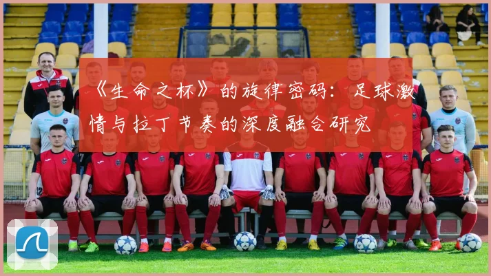 《生命之杯》的旋律密码：足球激情与拉丁节奏的深度融合研究