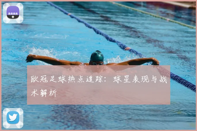 欧冠足球热点追踪：球星表现与战术解析