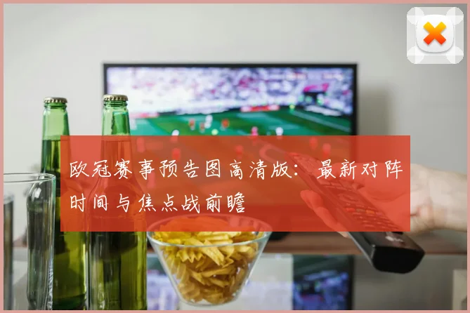 欧冠赛事预告图高清版：最新对阵时间与焦点战前瞻