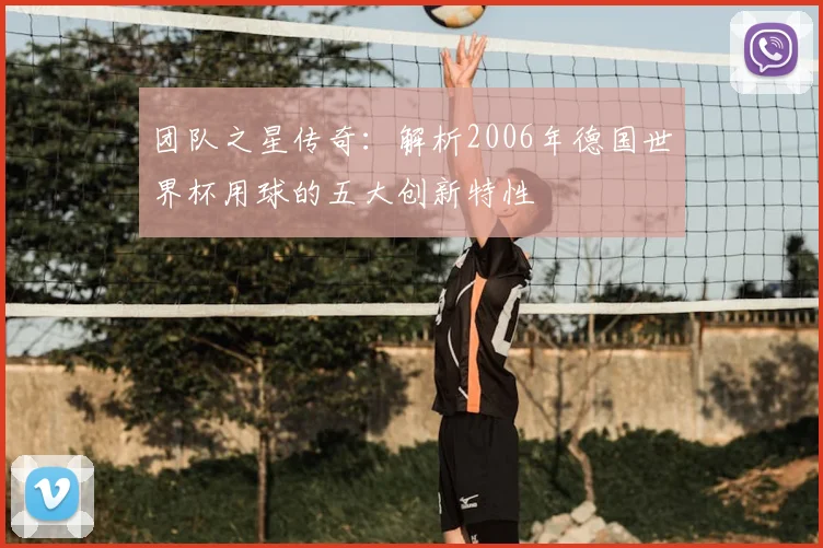 团队之星传奇：解析2006年德国世界杯用球的五大创新特性