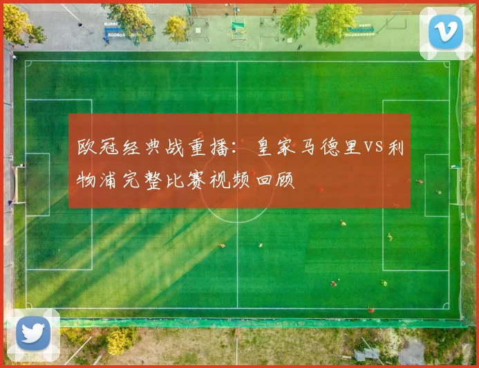 欧冠经典战重播：皇家马德里vs利物浦完整比赛视频回顾