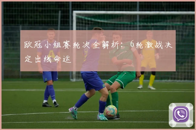 欧冠小组赛轮次全解析：6轮激战决定出线命运
