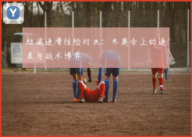 短道速滑惊险对决：冬奥会上的速度与战术博弈