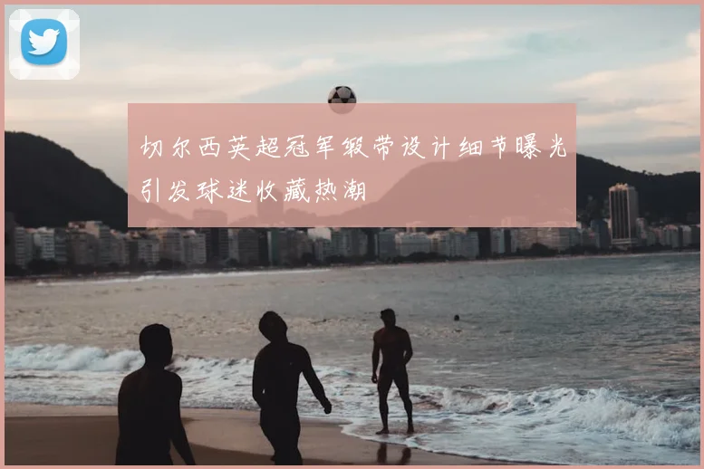 切尔西英超冠军缎带设计细节曝光引发球迷收藏热潮