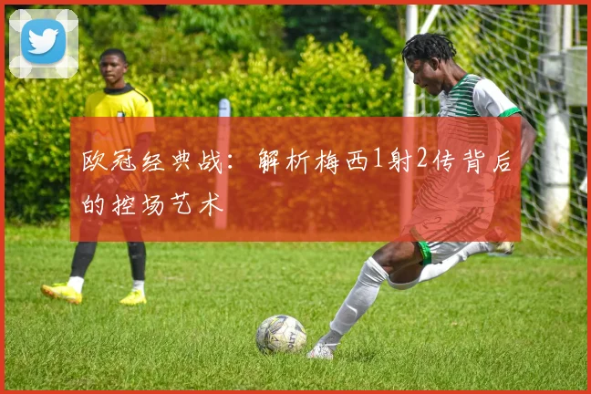 欧冠经典战：解析梅西1射2传背后的控场艺术