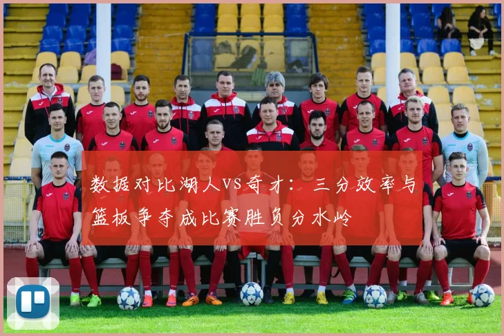 数据对比湖人vs奇才：三分效率与篮板争夺成比赛胜负分水岭