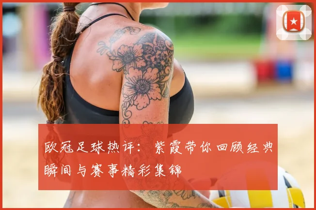欧冠足球热评：紫霞带你回顾经典瞬间与赛事精彩集锦