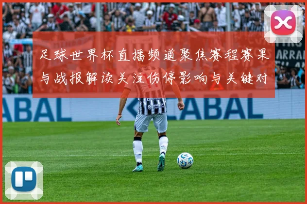 足球世界杯直播频道聚焦赛程赛果与战报解读关注伤停影响与关键对位对阵