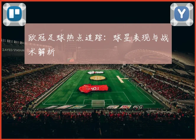 欧冠足球热点追踪：球星表现与战术解析