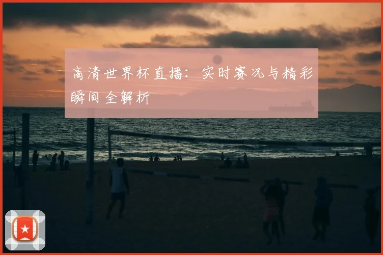 高清世界杯直播：实时赛况与精彩瞬间全解析