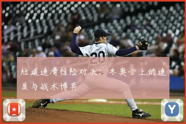 短道速滑惊险对决：冬奥会上的速度与战术博弈