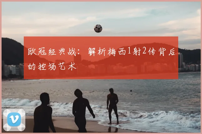 欧冠经典战：解析梅西1射2传背后的控场艺术