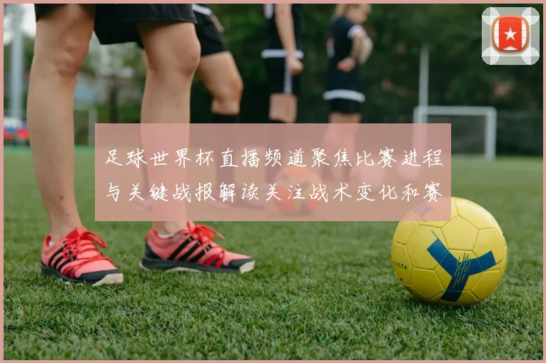 足球世界杯直播频道聚焦比赛进程与关键战报解读关注战术变化和赛场影响