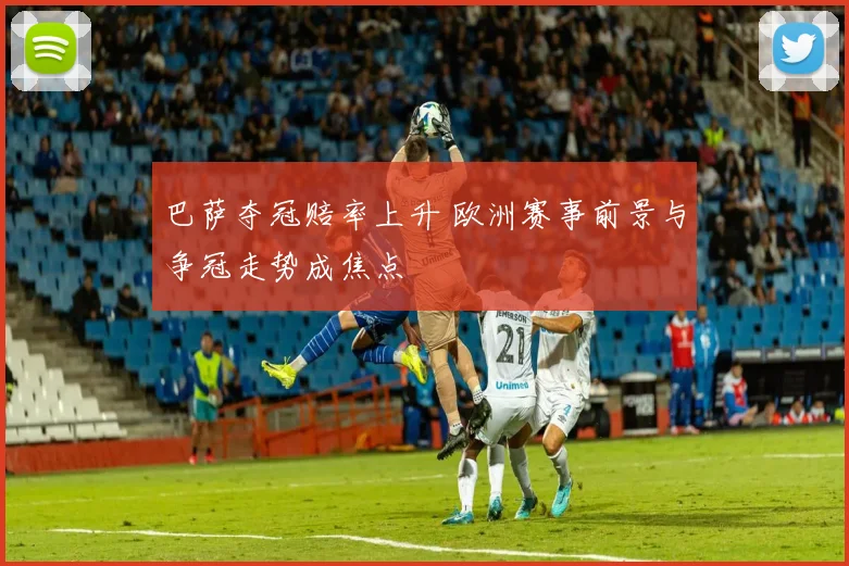 巴萨夺冠赔率上升 欧洲赛事前景与争冠走势成焦点