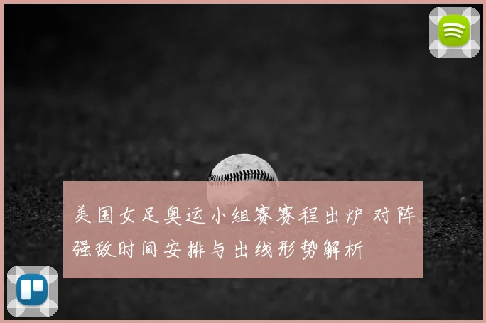 美国女足奥运小组赛赛程出炉 对阵强敌时间安排与出线形势解析
