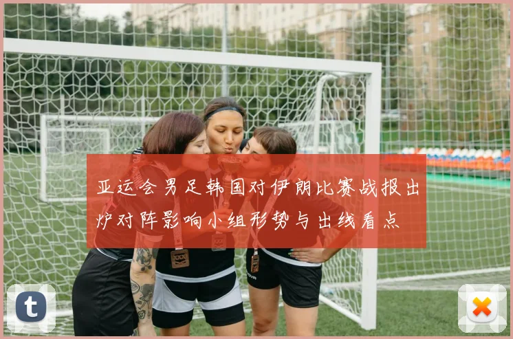 亚运会男足韩国对伊朗比赛战报出炉对阵影响小组形势与出线看点