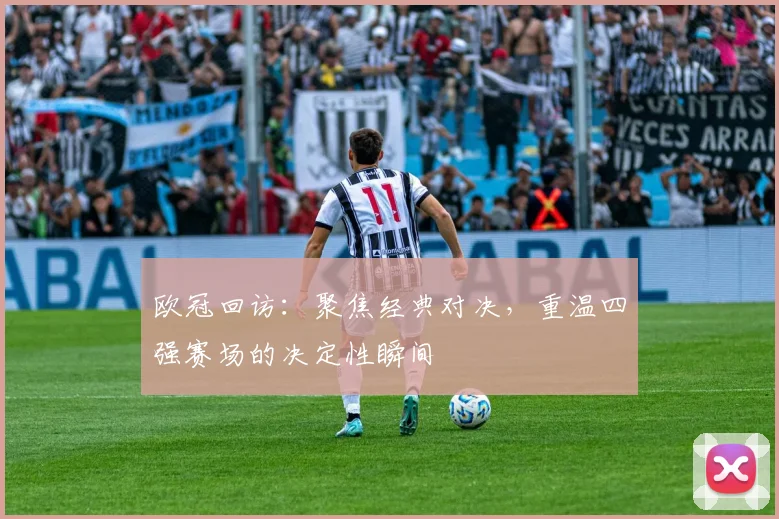 欧冠回访：聚焦经典对决，重温四强赛场的决定性瞬间