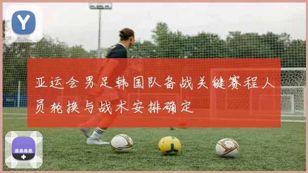 亚运会男足韩国队备战关键赛程人员轮换与战术安排确定