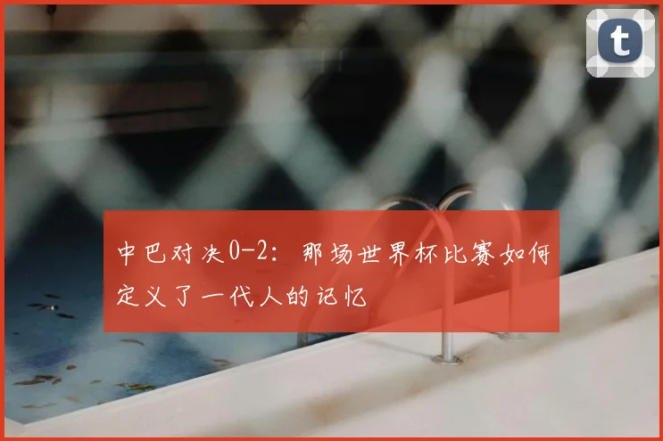 中巴对决0-2：那场世界杯比赛如何定义了一代人的记忆