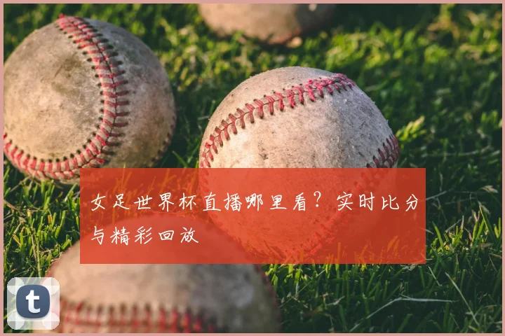 女足世界杯直播哪里看？实时比分与精彩回放