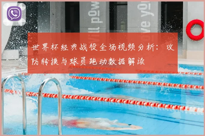 世界杯经典战役全场视频分析：攻防转换与球员跑动数据解读