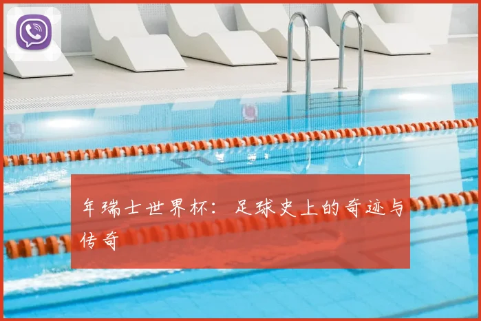 年瑞士世界杯:足球史上的奇迹与传奇
