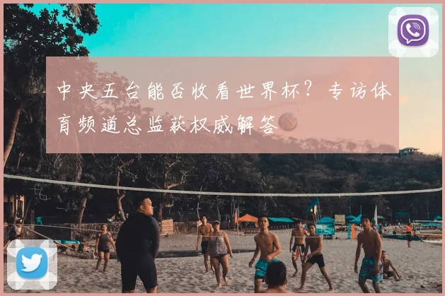 中央五台能否收看世界杯？专访体育频道总监获权威解答