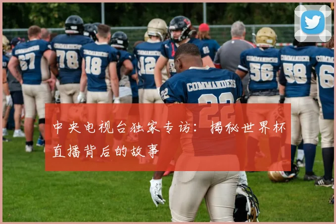 中央电视台独家专访：揭秘世界杯直播背后的故事