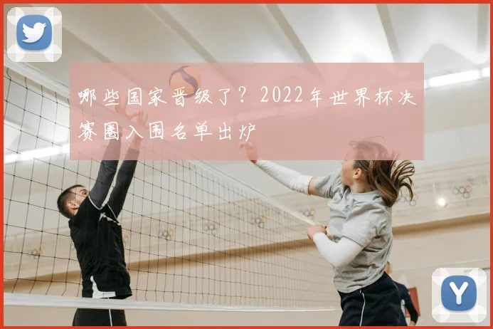 哪些国家晋级了？2022年世界杯决赛圈入围名单出炉
