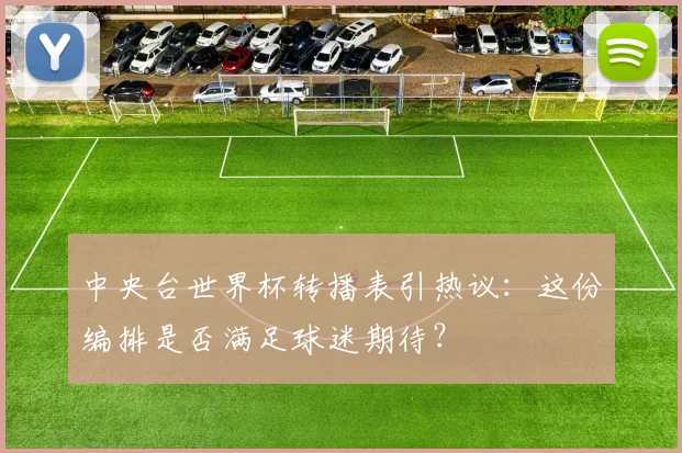 中央台世界杯转播表引热议：这份编排是否满足球迷期待？
