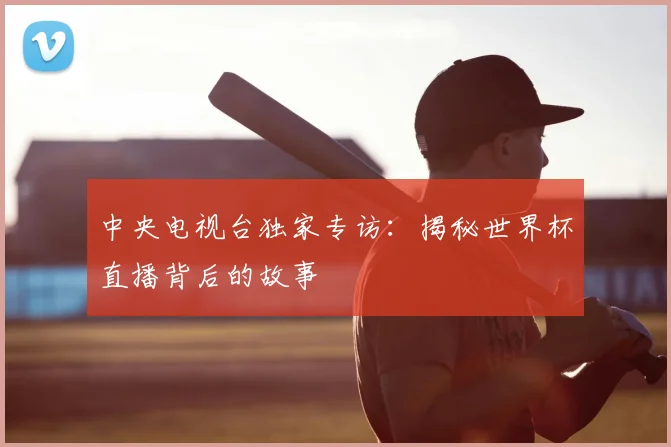 中央电视台独家专访：揭秘世界杯直播背后的故事