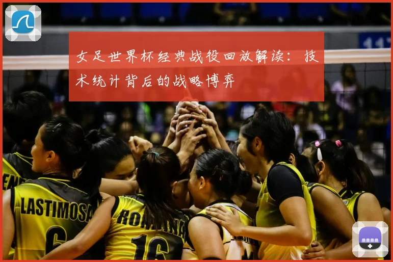 女足世界杯经典战役回放解读：技术统计背后的战略博弈