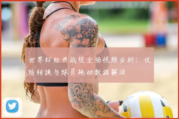 世界杯经典战役全场视频分析:攻防转换与球员跑动数据解读