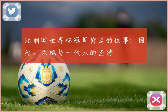 比利时世界杯冠军背后的故事：团结、天赋与一代人的坚持