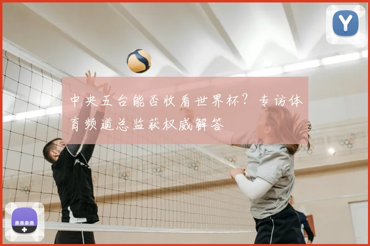 中央五台能否收看世界杯？专访体育频道总监获权威解答