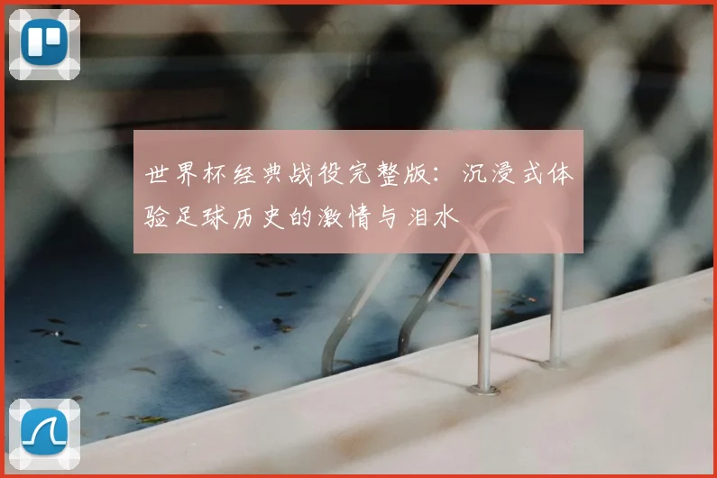 世界杯经典战役完整版:沉浸式体验足球历史的激情与泪水