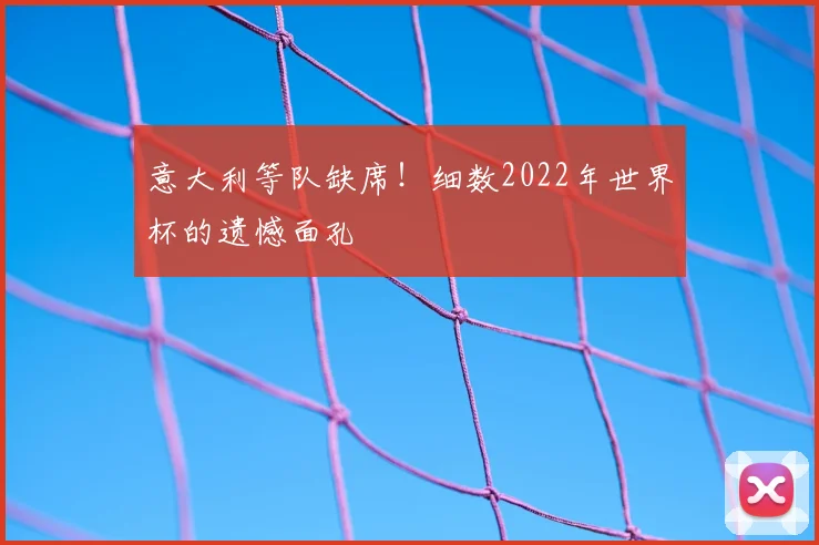 意大利等队缺席！细数2022年世界杯的遗憾面孔