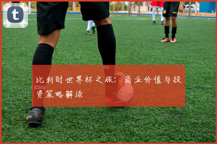 比利时世界杯之旅：商业价值与投资策略解读