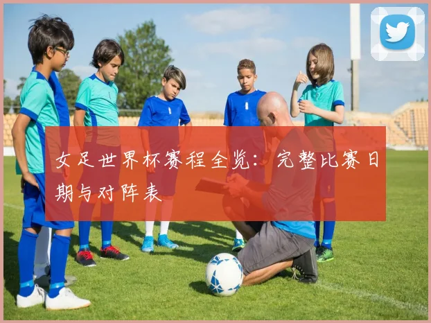 女足世界杯赛程全览：完整比赛日期与对阵表