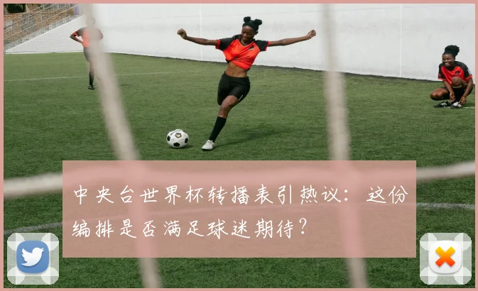 中央台世界杯转播表引热议：这份编排是否满足球迷期待？