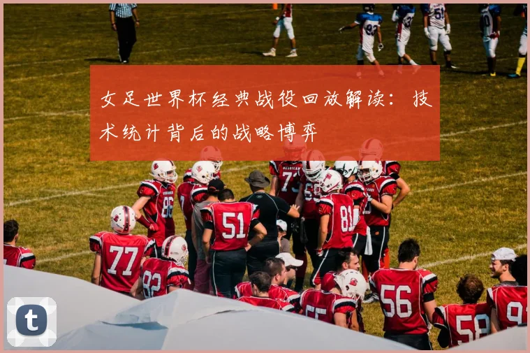 女足世界杯经典战役回放解读：技术统计背后的战略博弈