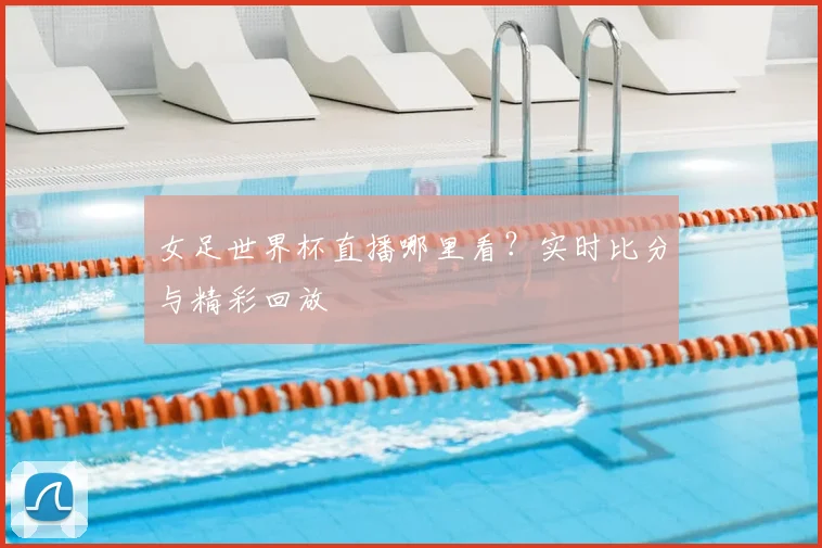 女足世界杯直播哪里看？实时比分与精彩回放