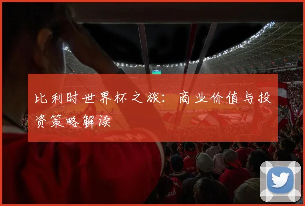比利时世界杯之旅：商业价值与投资策略解读