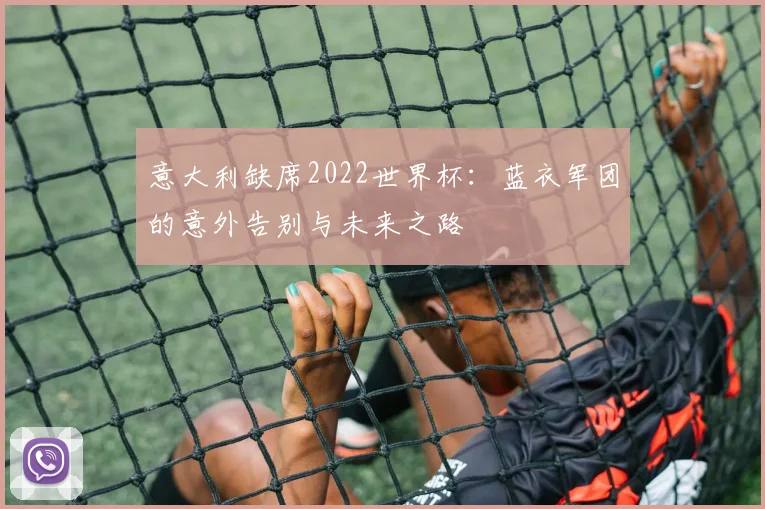 意大利缺席2022世界杯：蓝衣军团的意外告别与未来之路