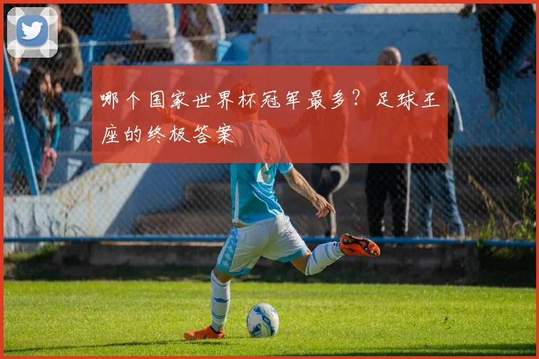哪个国家世界杯冠军最多？足球王座的终极答案