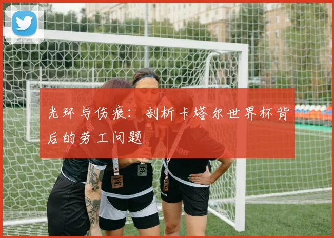 光环与伤痕：剖析卡塔尔世界杯背后的劳工问题