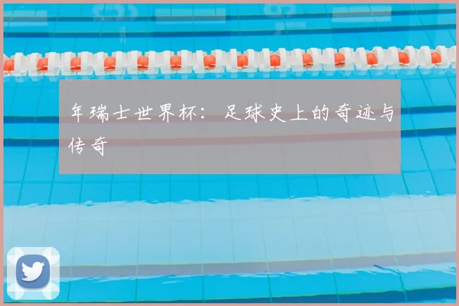 年瑞士世界杯:足球史上的奇迹与传奇